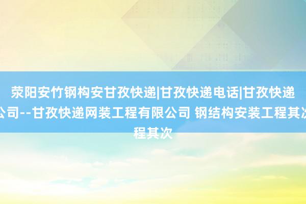 荥阳安竹钢构安甘孜快递|甘孜快递电话|甘孜快递公司--甘孜快递网装工程有限公司 钢结构安装工程其次
