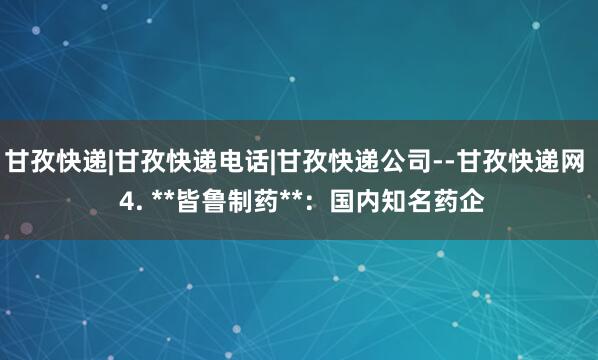 甘孜快递|甘孜快递电话|甘孜快递公司--甘孜快递网  4. **皆鲁制药**：国内知名药企