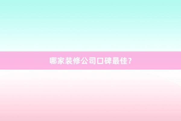 哪家装修公司口碑最佳？